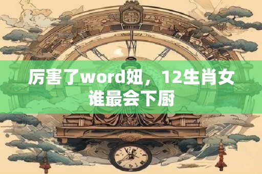 厉害了word妞，12生肖女谁最会下厨