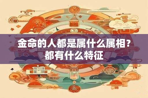金命的人都是属什么属相？都有什么特征