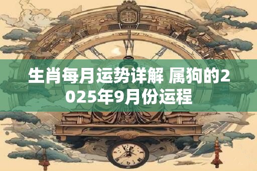 详细阅读:生肖每月运势详解 属狗的2025年9月份运程 生肖每月运势详解 属狗的2025年9月份运程