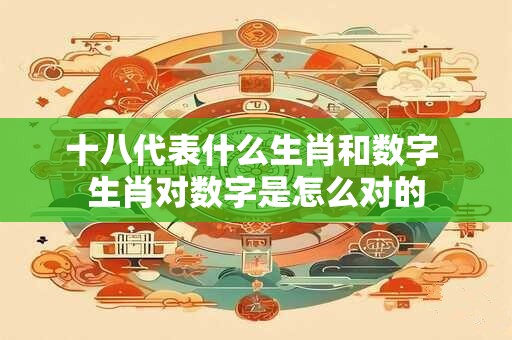 十八代表什么生肖和数字 生肖对数字是怎么对的
