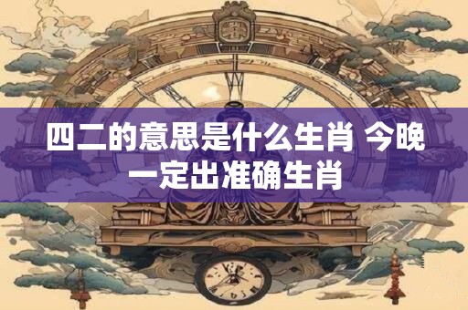 四二的意思是什么生肖 今晚一定出准确生肖
