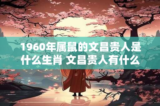 1960年属鼠的文昌贵人是什么生肖 文昌贵人有什么好处