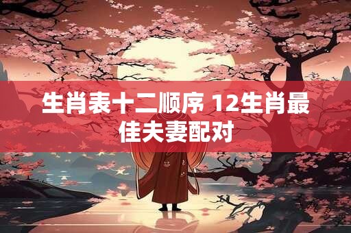 生肖表十二顺序 12生肖最佳夫妻配对