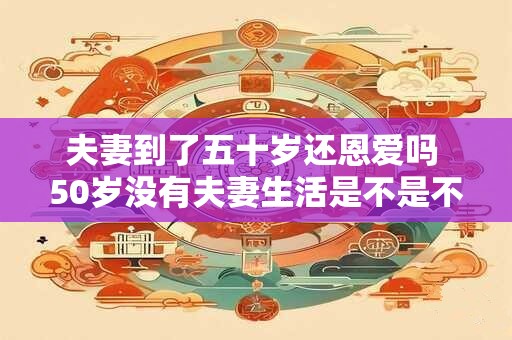 夫妻到了五十岁还恩爱吗 50岁没有夫妻生活是不是不正常