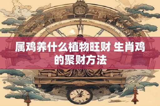 属鸡养什么植物旺财 生肖鸡的聚财方法