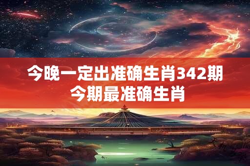 今晚一定出准确生肖342期 今期最准确生肖