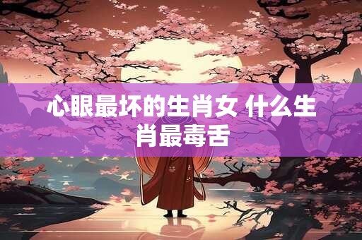 心眼最坏的生肖女 什么生肖最毒舌