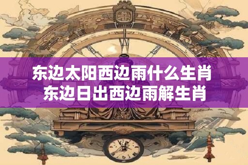 东边太阳西边雨什么生肖 东边日出西边雨解生肖