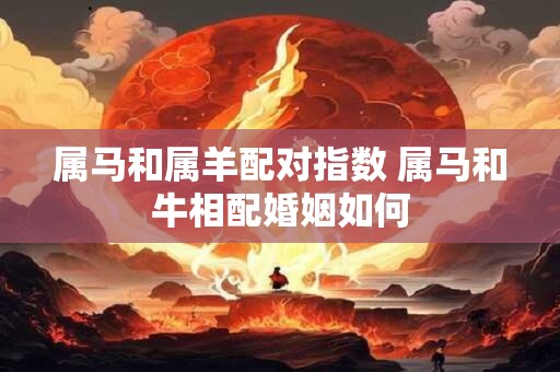 属马和属羊配对指数 属马和牛相配婚姻如何