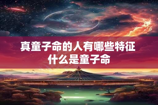 真童子命的人有哪些特征 什么是童子命