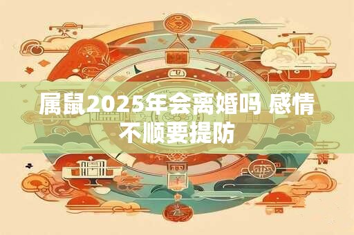 属鼠2025年会离婚吗 感情不顺要提防