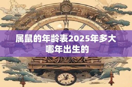 属鼠的年龄表2025年多大 哪年出生的