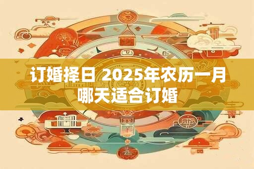 订婚择日 2025年农历一月哪天适合订婚