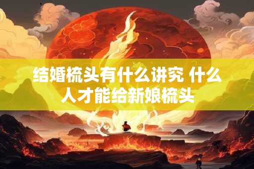 结婚梳头有什么讲究 什么人才能给新娘梳头