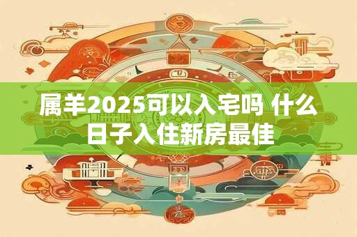 属羊2025可以入宅吗 什么日子入住新房最佳