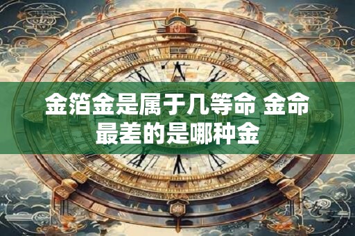 金箔金是属于几等命 金命最差的是哪种金