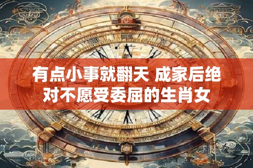 有点小事就翻天 成家后绝对不愿受委屈的生肖女