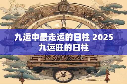 九运中最走运的日柱 2025九运旺的日柱