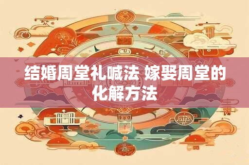 结婚周堂礼喊法 嫁娶周堂的化解方法
