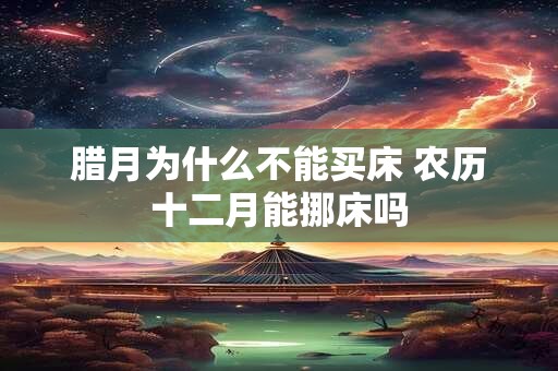 腊月为什么不能买床 农历十二月能挪床吗