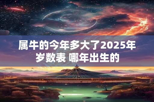 详细阅读:属牛的今年多大了2025年岁数表 哪年出生的 属牛的今年多大了2025年岁数表 哪年出生的