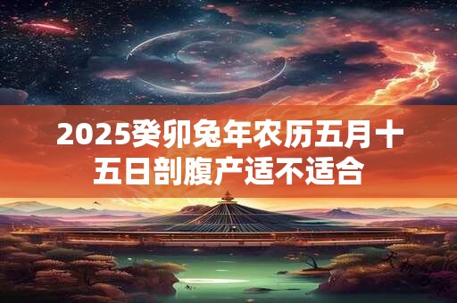 2025癸卯兔年农历五月十五日剖腹产适不适合