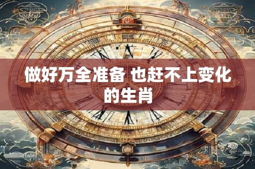 做好万全准备 也赶不上变化的生肖