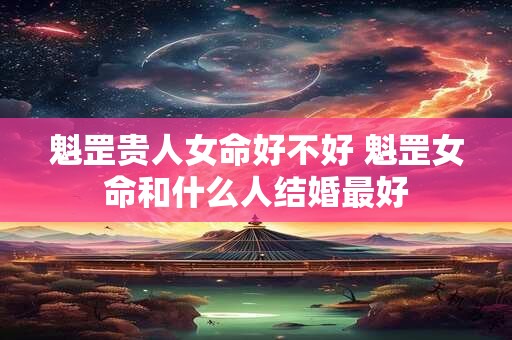 详细阅读:魁罡贵人女命好不好 魁罡女命和什么人结婚最好 魁罡贵人女命好不好 魁罡女命和什么人结婚最好