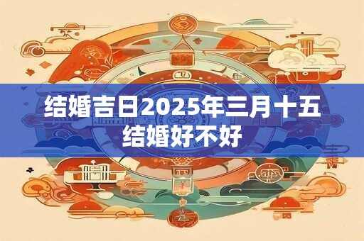 结婚吉日2025年三月十五结婚好不好