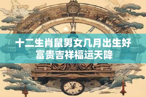 十二生肖鼠男女几月出生好 富贵吉祥福运天降