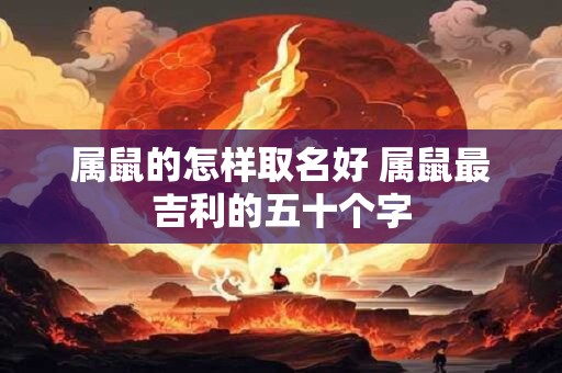 属鼠的怎样取名好 属鼠最吉利的五十个字