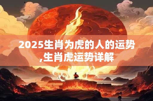2025生肖为虎的人的运势,生肖虎运势详解