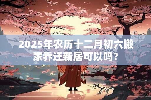 详细阅读:2025年农历十二月初六搬家乔迁新居可以吗? 2025年农历十二月初六搬家乔迁新居可以吗?