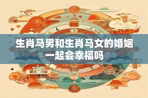 生肖马男和生肖马女的婚姻一起会幸福吗