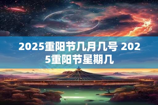 2025重阳节几月几号 2025重阳节星期几