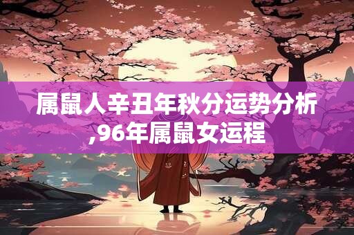 属鼠人辛丑年秋分运势分析,96年属鼠女运程
