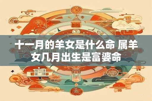十一月的羊女是什么命 属羊女几月出生是富婆命