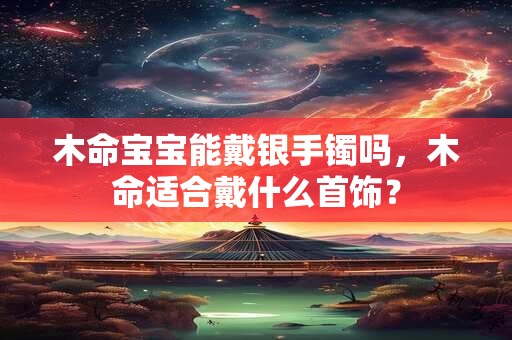 木命宝宝能戴银手镯吗，木命适合戴什么首饰？