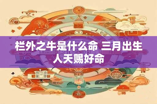 栏外之牛是什么命 三月出生人天赐好命