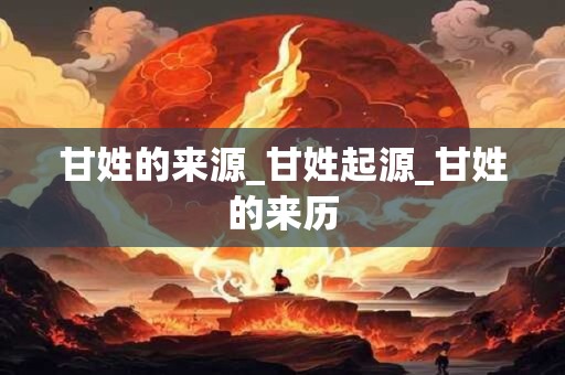 甘姓的来源_甘姓起源_甘姓的来历