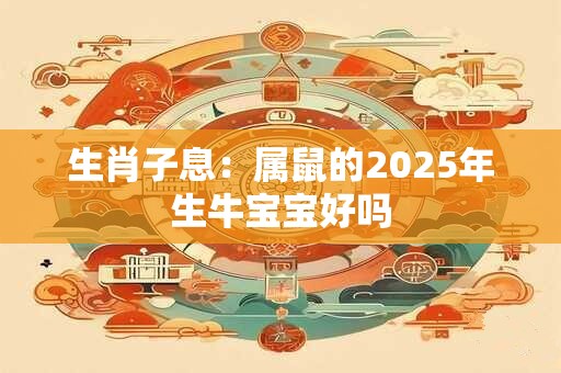 生肖子息：属鼠的2025年生牛宝宝好吗