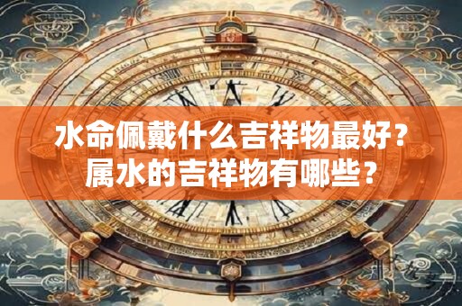 详细阅读:水命佩戴什么吉祥物最好?属水的吉祥物有哪些? 水命佩戴什么吉祥物最好?属水的吉祥物有哪些?