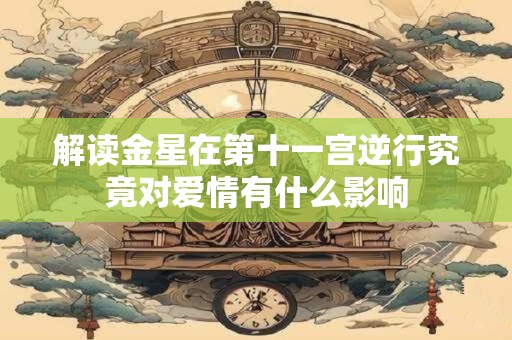 解读金星在第十一宫逆行究竟对爱情有什么影响
