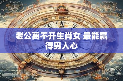 老公离不开生肖女 最能赢得男人心