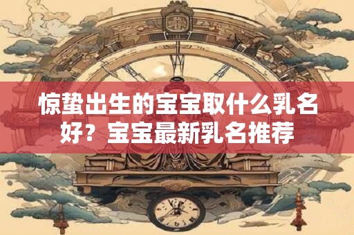 惊蛰出生的宝宝取什么乳名好？宝宝最新乳名推荐