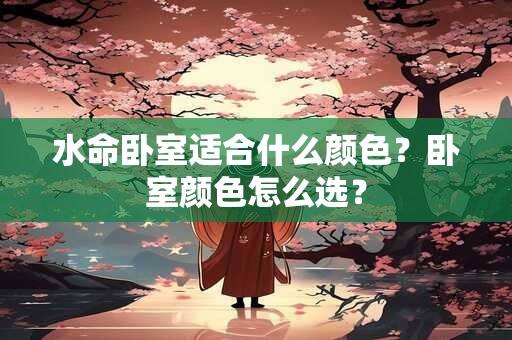 水命卧室适合什么颜色？卧室颜色怎么选？