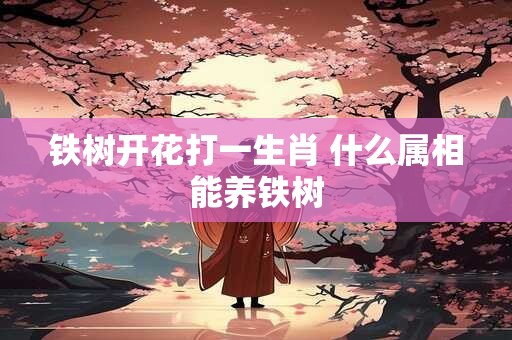 铁树开花打一生肖 什么属相能养铁树