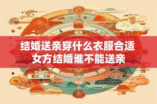 结婚送亲穿什么衣服合适 女方结婚谁不能送亲