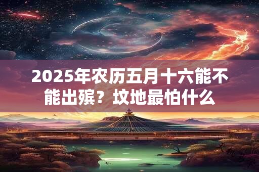 2025年农历五月十六能不能出殡？坟地最怕什么