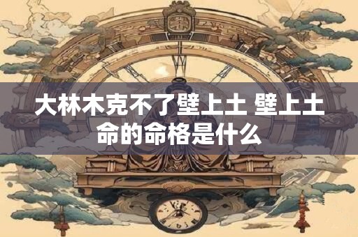 大林木克不了壁上土 壁上土命的命格是什么